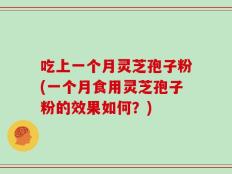 吃上一个月灵芝孢子粉(一个月食用灵芝孢子粉的效果如何？)