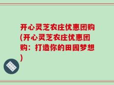 开心灵芝农庄优惠团购(开心灵芝农庄优惠团购：打造你的田园梦想)