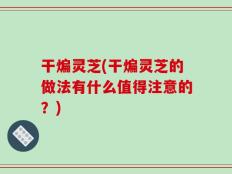 干煸灵芝(干煸灵芝的做法有什么值得注意的？)