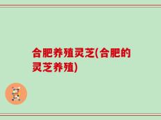 合肥养殖灵芝(合肥的灵芝养殖)