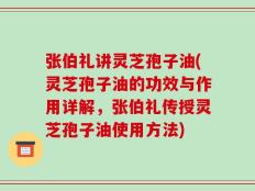 张伯礼讲灵芝孢子油(灵芝孢子油的功效与作用详解，张伯礼传授灵芝孢子油使用方法)