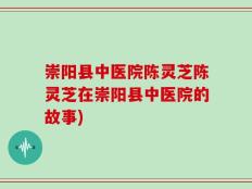 崇阳县中医院陈灵芝陈灵芝在崇阳县中医院的故事)