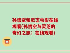 孙悟空和灵芝电影在线观看(孙悟空与灵芝的奇幻之旅：在线观看)
