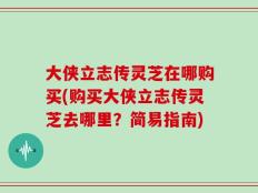 大侠立志传灵芝在哪购买(购买大侠立志传灵芝去哪里？简易指南)