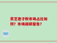 灵芝孢子粉市场占比如何？市场调研报告？