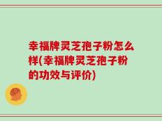 幸福牌灵芝孢子粉怎么样(幸福牌灵芝孢子粉的功效与评价)