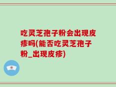 吃灵芝孢子粉会出现皮疹吗(能否吃灵芝孢子粉_出现皮疹)