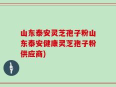 山东泰安灵芝孢子粉山东泰安健康灵芝孢子粉供应商)