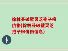 徐林芬破壁灵芝孢子粉价格(徐林芬破壁灵芝孢子粉价格信息)