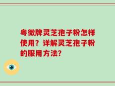粤微牌灵芝孢子粉怎样使用？详解灵芝孢子粉的服用方法？