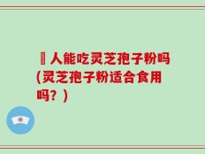 廋人能吃灵芝孢子粉吗(灵芝孢子粉适合食用吗？)