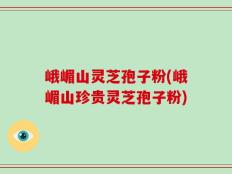 峨嵋山灵芝孢子粉(峨嵋山珍贵灵芝孢子粉)