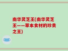 南华灵芝王(南华灵芝王——草本食材的珍贵之王)