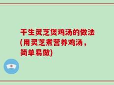干生灵芝煲鸡汤的做法(用灵芝煮营养鸡汤，简单易做)
