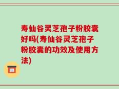 寿仙谷灵芝孢子粉胶囊好吗(寿仙谷灵芝孢子粉胶囊的功效及使用方法)