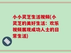 小小灵芝生活视频(小灵芝的美好生活：欢乐视频展现成功人士的日常生活)