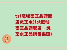 tst庭秘密正品旗舰店灵芝水(tst庭秘密正品旗舰店 - 灵芝水正品销售渠道)