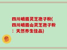 四川峨眉灵芝孢子粉(四川峨眉山灵芝孢子粉：天然养生佳品)
