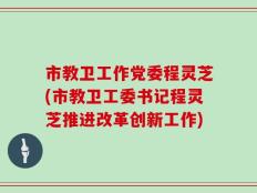 市教卫工作党委程灵芝(市教卫工委书记程灵芝推进改革创新工作)