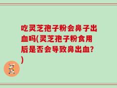 吃灵芝孢子粉会鼻子出血吗(灵芝孢子粉食用后是否会导致鼻出血？)