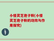 小怪灵芝孢子粉(小怪灵芝孢子粉的功效与作用探究)