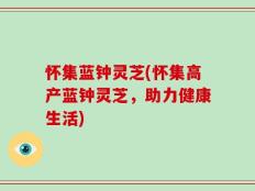 怀集蓝钟灵芝(怀集高产蓝钟灵芝，助力健康生活)