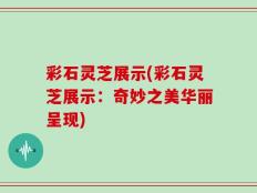 彩石灵芝展示(彩石灵芝展示：奇妙之美华丽呈现)