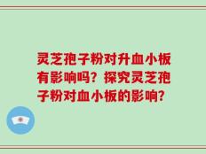灵芝孢子粉对升血小板有影响吗？探究灵芝孢子粉对血小板的影响？