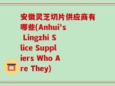 安徽灵芝切片供应商有哪些(Anhui's Lingzhi Slice Suppliers Who Are They)