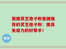 张健灵芝孢子粉张健推荐的灵芝孢子粉：提高免疫力的好帮手！