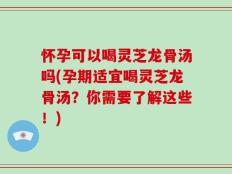 怀孕可以喝灵芝龙骨汤吗(孕期适宜喝灵芝龙骨汤？你需要了解这些！)
