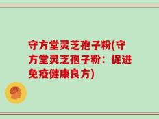 守方堂灵芝孢子粉(守方堂灵芝孢子粉：促进免疫健康良方)
