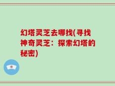 幻塔灵芝去哪找(寻找神奇灵芝：探索幻塔的秘密)
