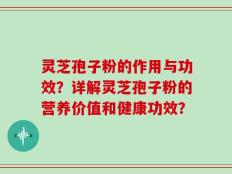 灵芝孢子粉的作用与功效？详解灵芝孢子粉的营养价值和健康功效？