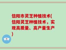信阳市灵芝种植技术(信阳灵芝种植技术，实现高质量、高产量生产)