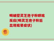 喝破壁灵芝孢子粉瞑眩反应(喝灵芝孢子粉后出现眩晕症状)