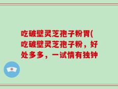 吃破壁灵芝孢子粉胃(吃破壁灵芝孢子粉，好处多多，一试情有独钟