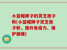 小蓝帽牌子的灵芝孢子粉(小蓝帽牌子灵芝孢子粉，提升免疫力、保护健康)