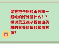 灵芝孢子粉和山药粉一起吃的好处是什么？？探讨灵芝孢子粉和山药粉的营养价值和食用方法？