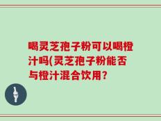 喝灵芝孢子粉可以喝橙汁吗(灵芝孢子粉能否与橙汁混合饮用？