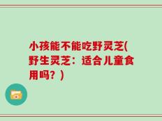 小孩能不能吃野灵芝(野生灵芝：适合儿童食用吗？)