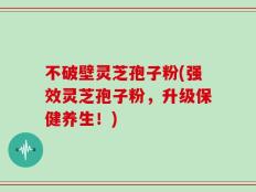 不破壁灵芝孢子粉(强效灵芝孢子粉，升级保健养生！)