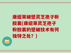 康纽莱破壁灵芝孢子粉胶囊(康纽莱灵芝孢子粉胶囊的壁破技术有何独特之处？)