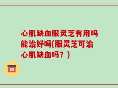 心肌缺血服灵芝有用吗能治好吗(服灵芝可治心肌缺血吗？)