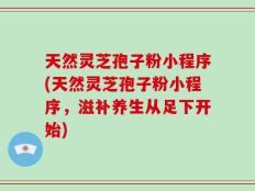 天然灵芝孢子粉小程序(天然灵芝孢子粉小程序，滋补养生从足下开始)