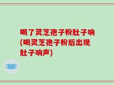 喝了灵芝孢子粉肚子响(喝灵芝孢子粉后出现肚子响声)