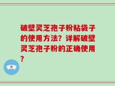 破壁灵芝孢子粉粘袋子的使用方法？详解破壁灵芝孢子粉的正确使用？