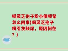 喝灵芝孢子粉小便频繁怎么回事(喝灵芝孢子粉引发频尿，原因何在？)
