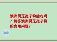澳洲灵芝孢子粉能吃吗？解答澳洲灵芝孢子粉的食用问题？