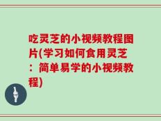 吃灵芝的小视频教程图片(学习如何食用灵芝：简单易学的小视频教程)